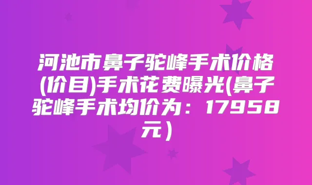 河池市鼻子驼峰手术价格(价目)手术花费曝光(鼻子驼峰手术均价为：17958元）