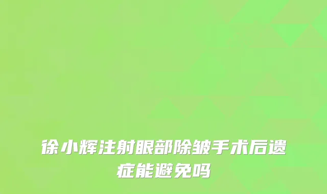 徐小辉注射眼部除皱手术后遗症能避免吗
