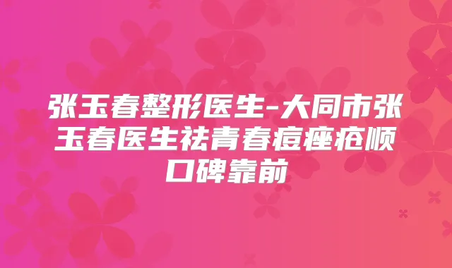 张玉春整形医生-大同市张玉春医生祛青春痘痤疮顺口碑靠前