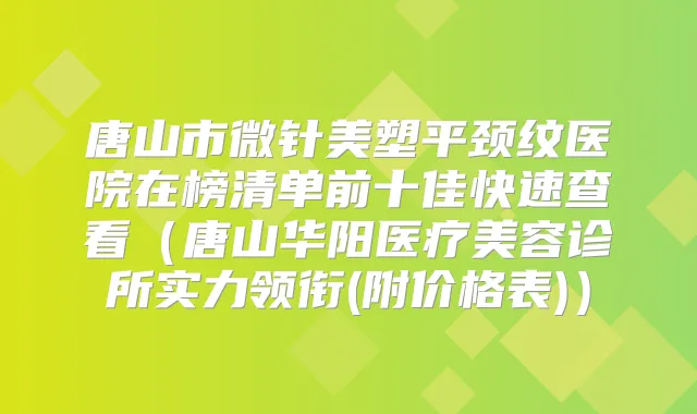 唐山市微针美塑平颈纹医院在榜清单前十佳快速查看（唐山华阳医疗美容诊所实力领衔(附价格表)）