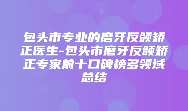 包头市专业的磨牙反颌矫正医生-包头市磨牙反颌矫正专家前十口碑榜多领域总结