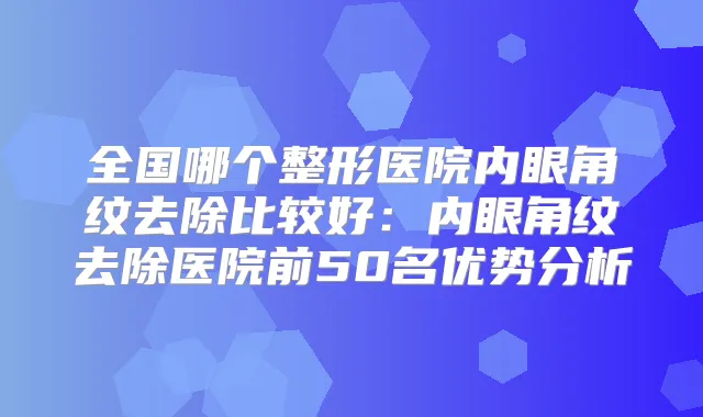 title="全国哪个整形医院内眼角纹去除比较好：内眼角纹去除医院前50名优势分析"
