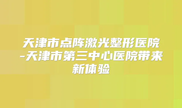 天津市点阵激光整形医院-天津市第三中心医院带来新体验