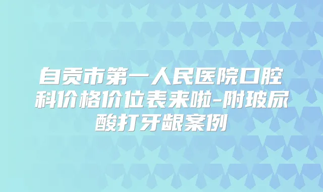 自贡市第一人民医院口腔科价格价位表来啦-附玻尿酸打牙龈案例