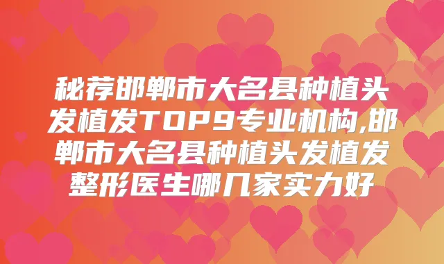秘荐邯郸市大名县种植头发植发TOP9专业机构,邯郸市大名县种植头发植发整形医生哪几家实力好