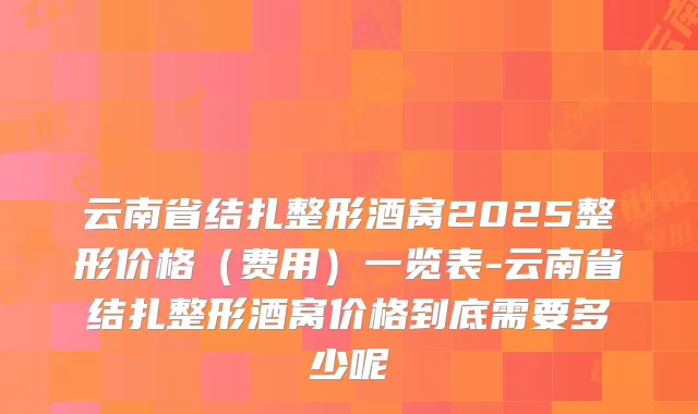 云南省结扎整形酒窝2025整形价格（费用）一览表-云南省结扎整形酒窝价格到底需要多少呢