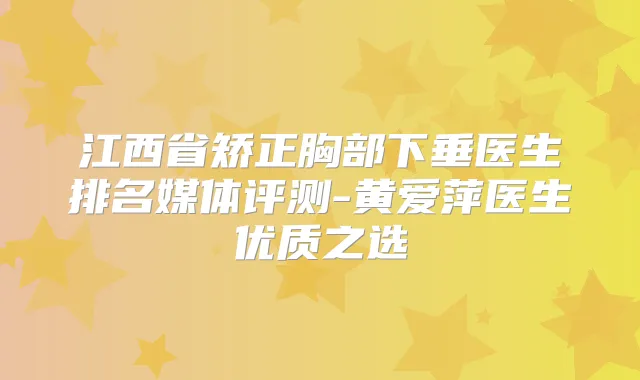 江西省矫正胸部下垂医生排名媒体评测-黄爱萍医生优质之选