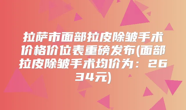 拉萨市面部拉皮除皱手术价格价位表重磅发布(面部拉皮除皱手术均价为：2634元)