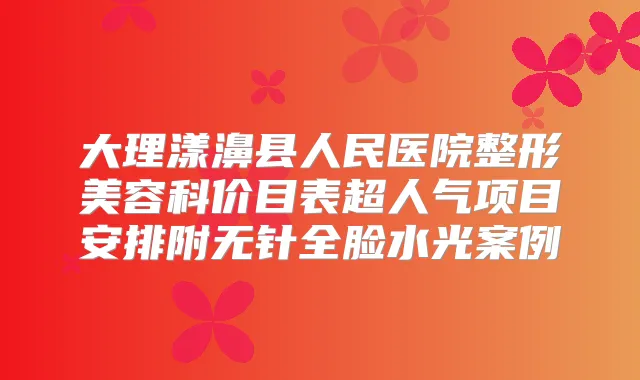 大理漾濞县人民医院整形美容科价目表超人气项目安排附无针全脸水光案例