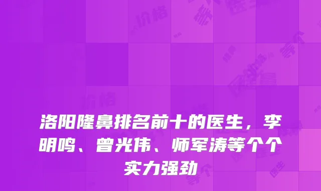洛阳隆鼻排名前十的医生，李明鸣、曾光伟、师军涛等个个实力强劲
