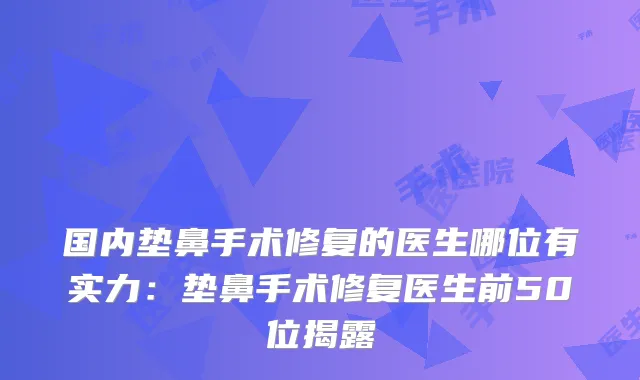 国内垫鼻手术修复的医生哪位有实力：垫鼻手术修复医生前50位揭露