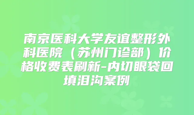 南京医科大学友谊整形外科医院（苏州门诊部）价格收费表刷新-内切眼袋回填泪沟案例