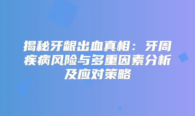 揭秘牙龈出血真相：牙周疾病风险与多重因素分析及应对策略