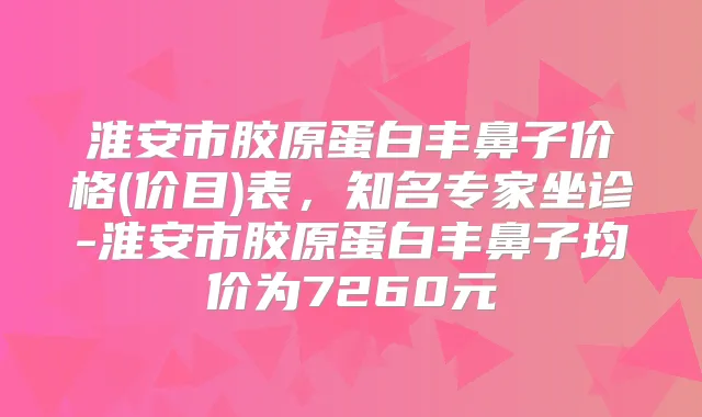 淮安市胶原蛋白丰鼻子价格(价目)表，知名专家坐诊-淮安市胶原蛋白丰鼻子均价为7260元