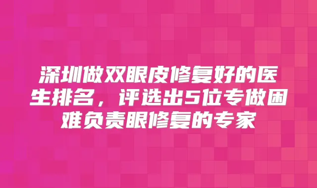 深圳做双眼皮修复好的医生排名,评选出5位专做困难负责眼修复的专家