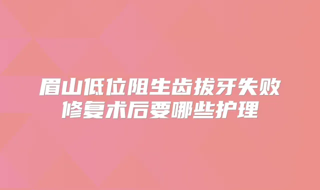 眉山低位阻生齿拔牙失败修复术后要哪些护理