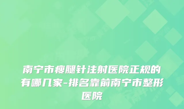 南宁市瘦腿针注射医院正规的有哪几家-排名靠前南宁市整形医院