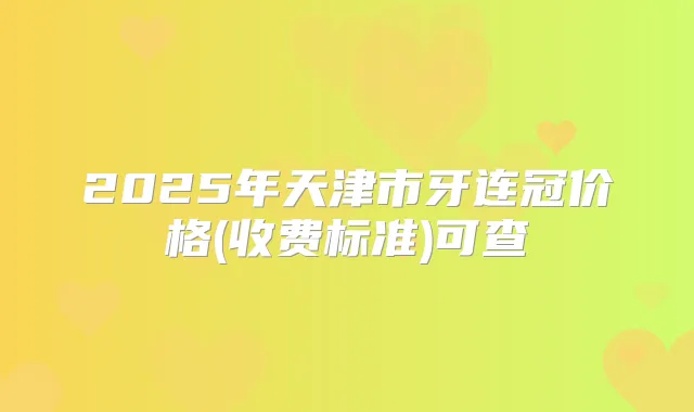 2025年天津市牙连冠价格(收费标准)可查
