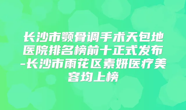 长沙市颚骨调手术天包地医院排名榜前十正式发布-长沙市雨花区素妍医疗美容均上榜