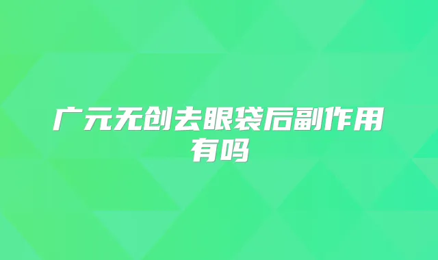 广元无创去眼袋后副作用有吗