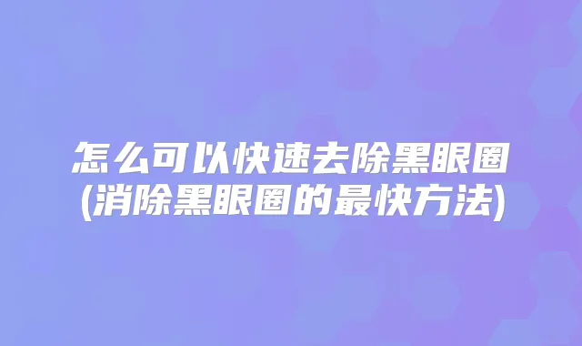怎么可以快速去除黑眼圈(消除黑眼圈的快方法)