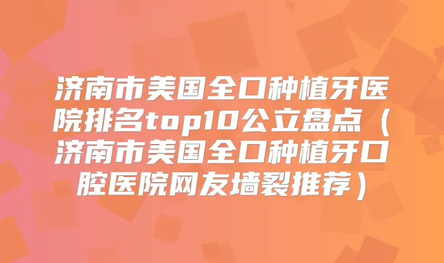 济南市美国全口种植牙医院排名top10公立盘点（济南市美国全口种植牙口腔医院网友墙裂推荐）