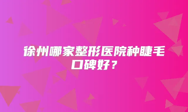 徐州哪家整形医院种睫毛口碑好?