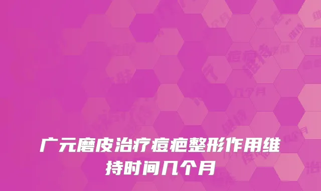广元磨皮痘疤整形作用维持时间几个月