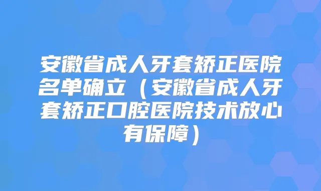安徽省成人牙套矫正医院名单确立（安徽省成人牙套矫正口腔医院技术放心有保障）