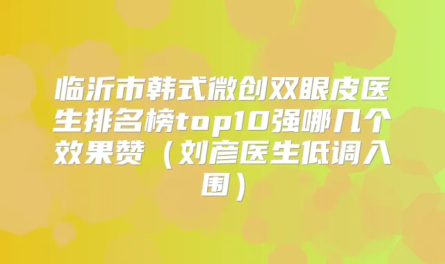 临沂市韩式微创双眼皮医生排名榜top10强哪几个效果赞（刘彦医生低调入围）