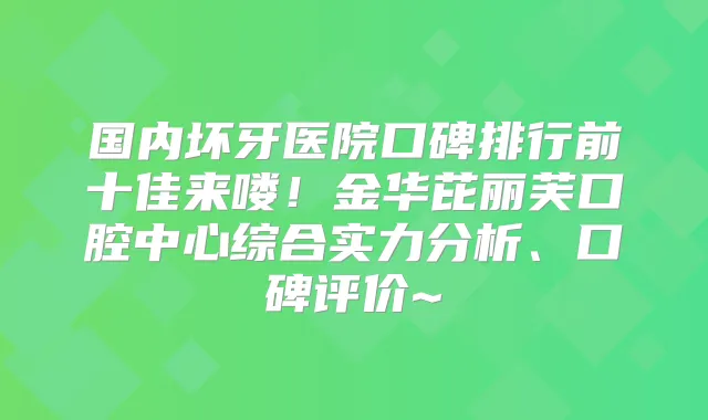 国内坏牙医院口碑排行前十佳来喽！金华芘丽芙口腔中心综合实力分析、口碑评价~