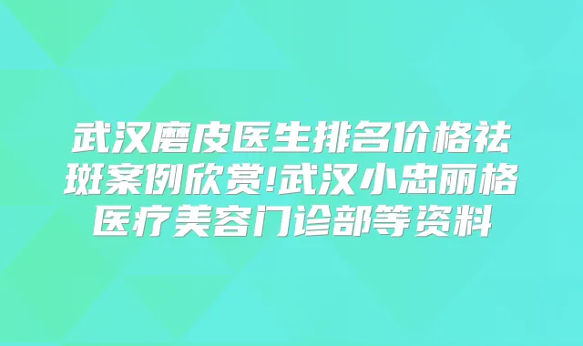 武汉磨皮医生排名价格祛斑案例欣赏!武汉小忠丽格医疗美容门诊部等资料