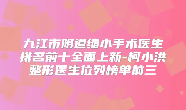 九江市阴道缩小手术医生排名前十全面上新-柯小洪整形医生位列榜单前三