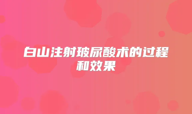 白山注射玻尿酸术的过程和效果