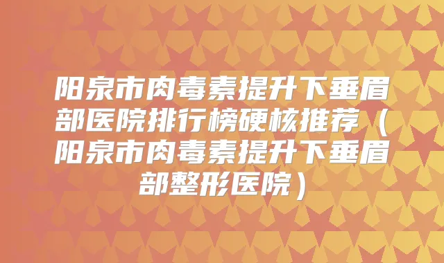阳泉市提升下垂眉部医院排行榜硬核推荐(阳泉市提升下垂眉部整形医院)
