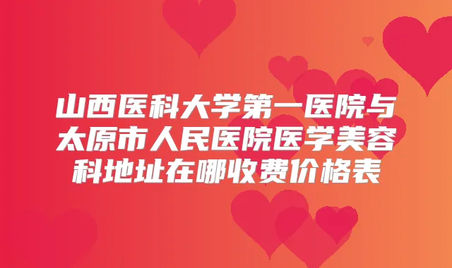 山西医科大学第一医院与太原市人民医院医学美容科地址在哪收费价格表