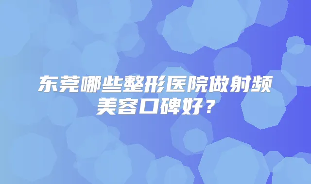东莞哪些整形医院做射频美容口碑好?