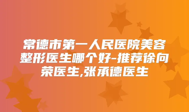 常德市第一人民医院美容整形医生哪个好-推荐徐向荣医生,张承德医生