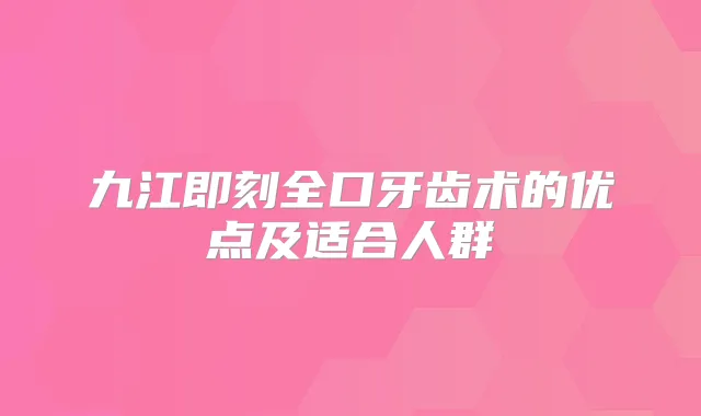 九江全口牙齿术的优点及适合人群