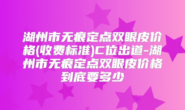 湖州市无痕定点双眼皮价格(收费标准)C位出道-湖州市无痕定点双眼皮价格到底要多少