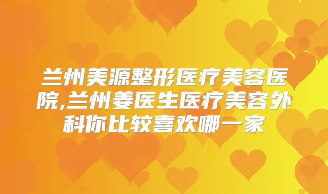 兰州美源整形医疗美容医院,兰州姜医生医疗美容外科你比较喜欢哪一家