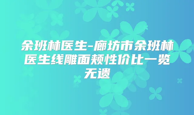 余班林医生-廊坊市余班林医生线雕面颊性价比一览无遗