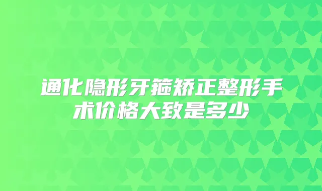 通化隐形牙箍矫正整形手术价格大致是多少