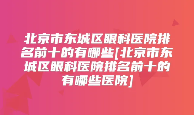 北京市东城区眼科医院排名前十的有哪些[北京市东城区眼科医院排名前十的有哪些医院]