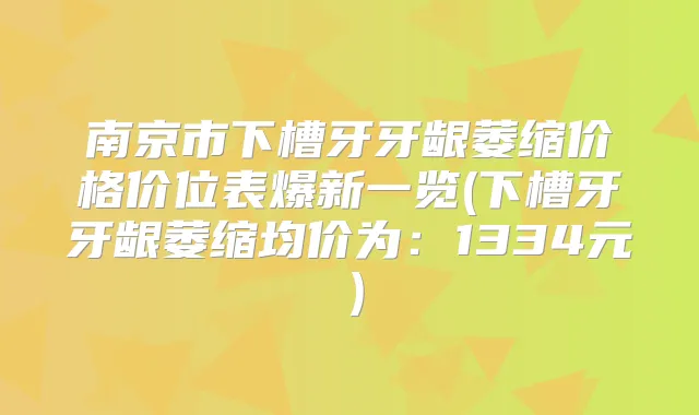 南京市下槽牙牙龈萎缩价格价位表爆新一览(下槽牙牙龈萎缩均价为:1334元)