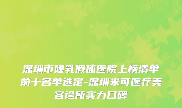 深圳市隆乳假体医院上榜清单前十名单选定-深圳米可医疗美容诊所实力口碑