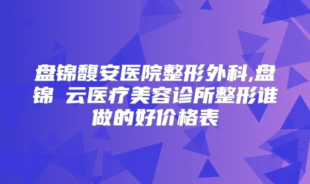 盘锦馥安医院整形外科,盘锦琇云医疗美容诊所整形谁做的好价格表