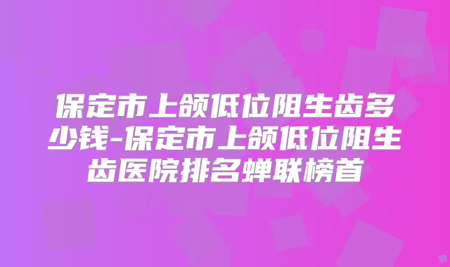 保定市上颌低位阻生齿多少钱-保定市上颌低位阻生齿医院排名蝉联榜首