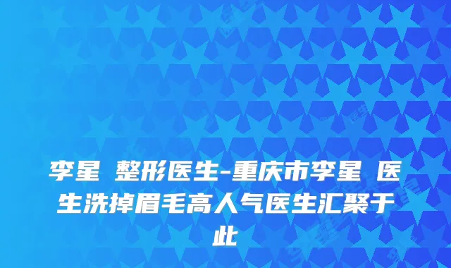 李星劼整形医生-重庆市李星劼医生洗掉眉毛高人气医生汇聚于此