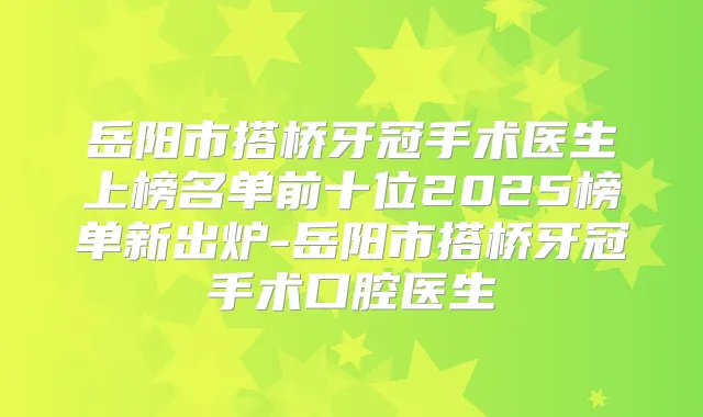 岳阳市搭桥牙冠手术医生上榜名单前十位2025榜单新出炉-岳阳市搭桥牙冠手术口腔医生
